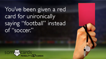 You've been given a red card for unironically saying "football" instead of "soccer."