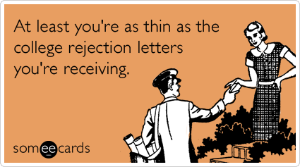 At least you're as thin as the college rejection letters you're receiving.