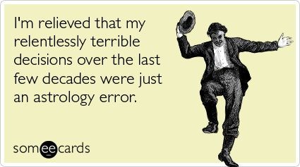 I'm relieved that my relentlessly terrible decisions over the last few decades were just an astrology error