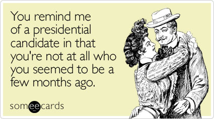 You remind me of a presidential candidate in that you're not at all who you seemed to be a few months ago