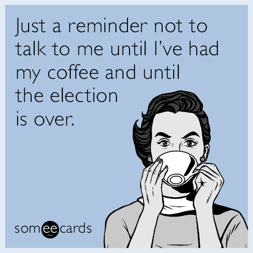 Just a reminder not to talk to me until I’ve had my coffee and until the election is over.