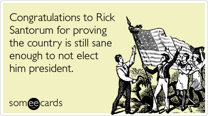 Congratulations to Rick Santorum for proving the country is still sane enough to not elect him president