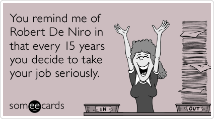 You remind me of Robert De Niro in that every 15 years you decide to take your job seriously.