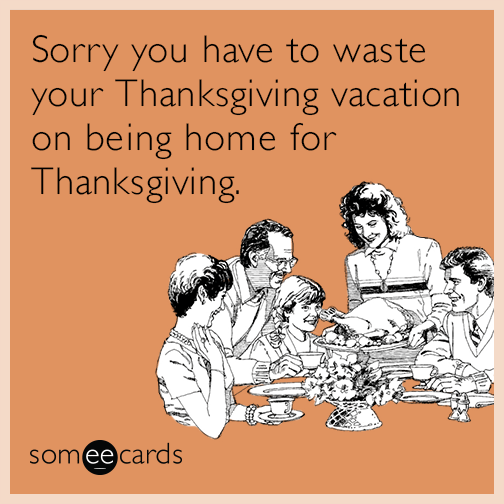 Sorry you have to waste your Thanksgiving vacation on being home for Thanksgiving.