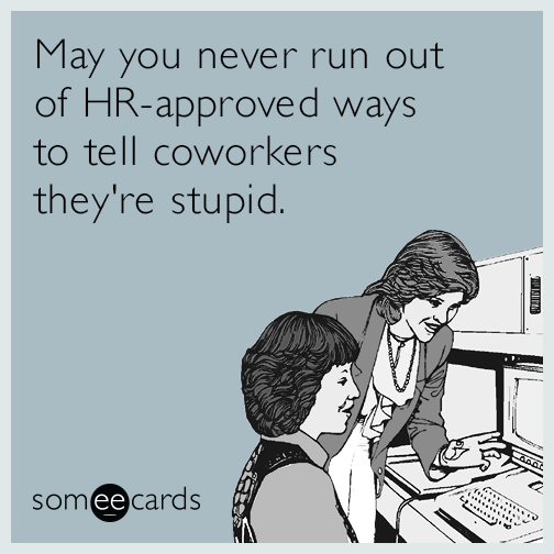 May you never run out of HR-approved ways to tell coworkers they're stupid.