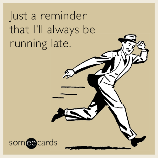 Just a reminder that I'll always be running late.