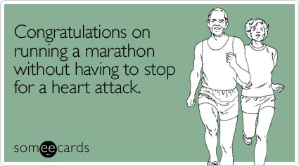 Congratulations on running a marathon without having to stop for a heart attack