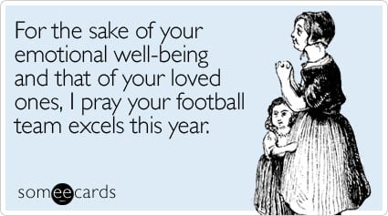 For the sake of your emotional well-being and that of your loved ones, I pray your football team excels this year