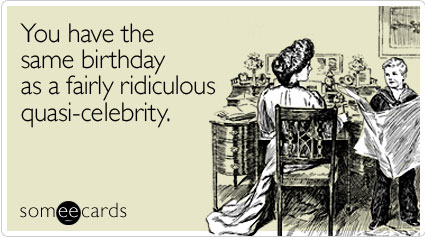 You have the same birthday as a fairly ridiculous quasi-celebrity