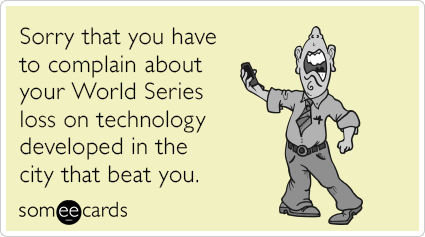 Sorry that you have to complain about your World Series loss on technology developed in the city that beat you.