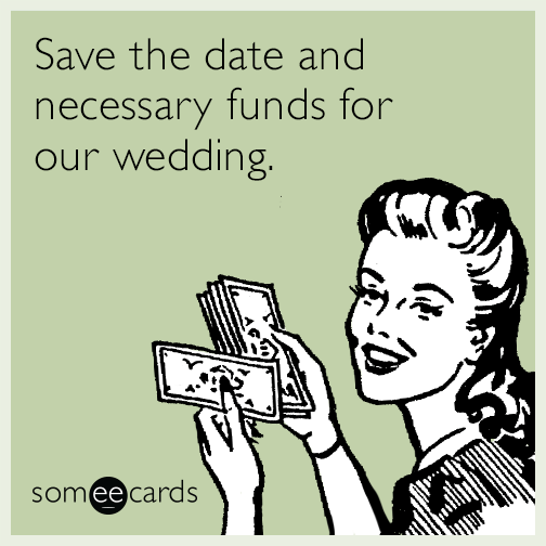 Save the date and necessary funds for our wedding.