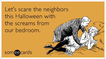 Let's scare the neighbors this Halloween with the screams from our bedroom.