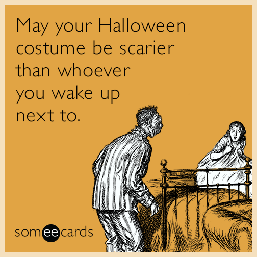 May your Halloween costume be scarier than whoever you wake up next to.