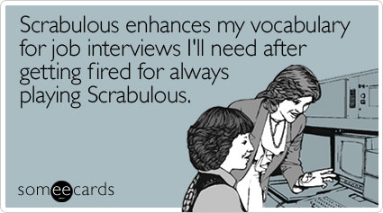 Scrabulous enhances my vocabulary for job interviews I'll need after getting fired for always playing Scrabulous