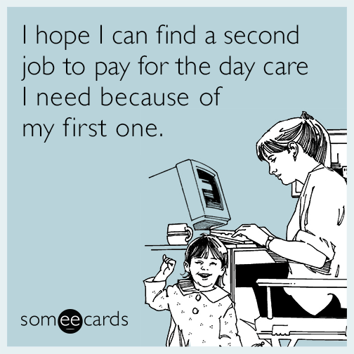 I hope I can find a second job to pay for the day care I need because of my first one.