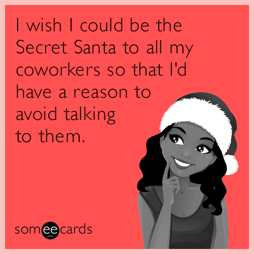 I wish I could be the Secret Santa to all my coworkers so that I'd have a reason to avoid talking to them.