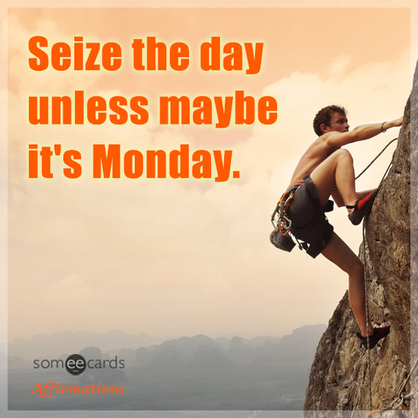 Seize the day unless maybe it's Monday.