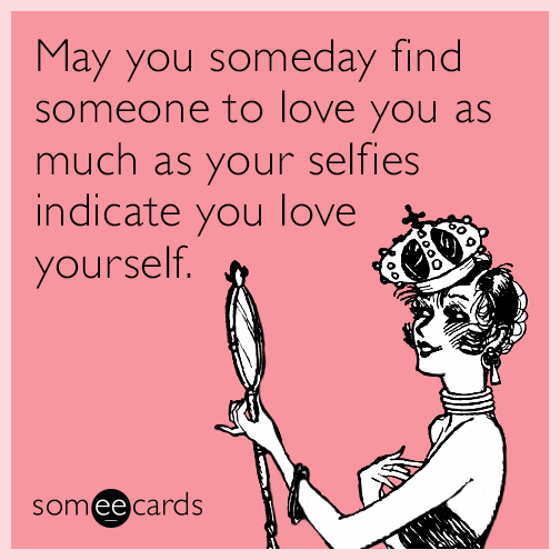 May you someday find someone to love you as much as your selfies indicate you love yourself.