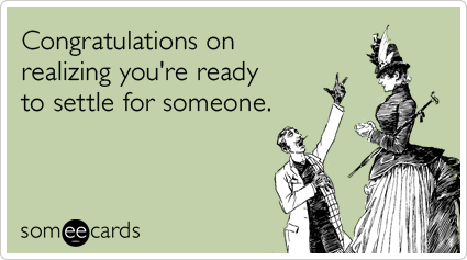 Congratulations on realizing you're ready to settle for someone.