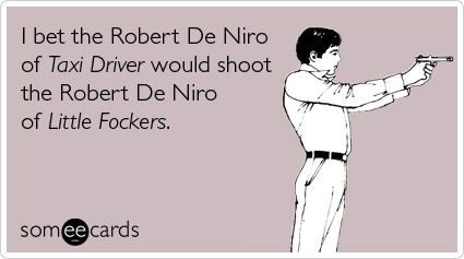 I bet the Robert De Niro of Taxi Driver would shoot the Robert De Niro of Little Fockers