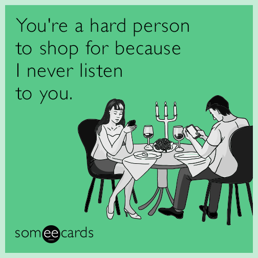 You're a hard person to shop for because I never listen to you.