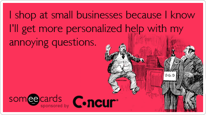 I shop at small businesses because I know I'll get more personalized help with my annoying questions.