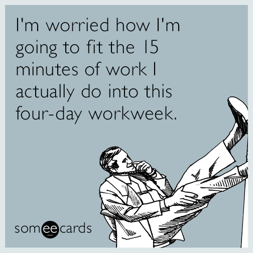 I'm worried how I'm going to fit the 15 minutes of work I actually do into this four-day workweek.