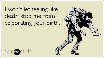 I won't let feeling like death stop me from celebrating your birth.