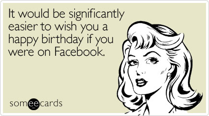 It would be significantly easier to wish you a happy birthday if you were on Facebook