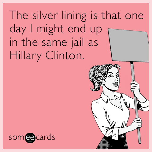 The silver lining is that one day I might end up in the same jail as Hillary Clinton.