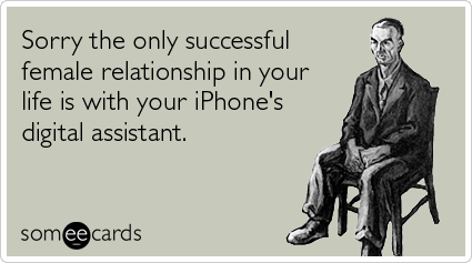 Sorry the only successful female relationship in your life is with your iPhone's digital assistant