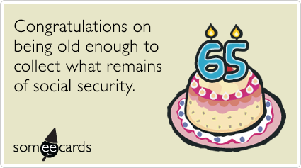 65th Birthday: Congratulations on being old enough to collect what remains of social security.