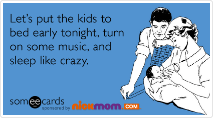 Let's put the kids to bed early tonight, turn on some music, and sleep like crazy.