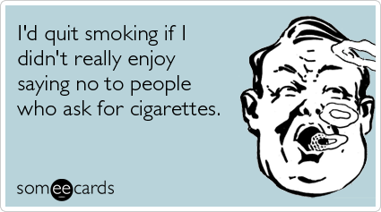 I'd quit smoking if I didn't really enjoy saying no to people who ask for cigarettes