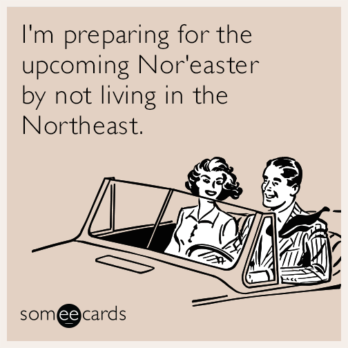 I'm preparing for the upcoming Nor'easter by not living in the Northeast.