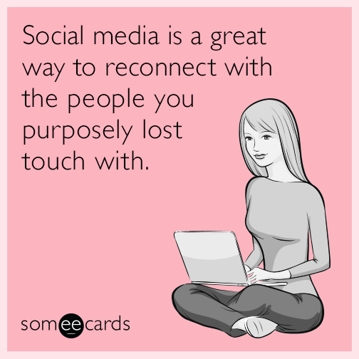 Social media is a great way to reconnect with the people you purposely lost touch with.