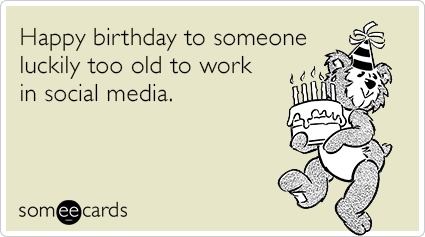 Happy birthday to someone luckily too old to work in social media.