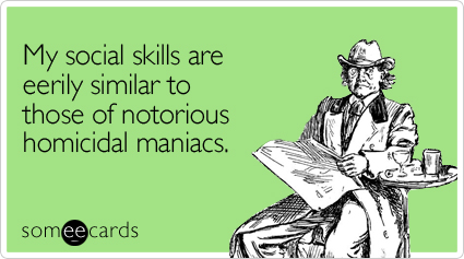 My social skills are eerily similar to those of notorious homicidal maniacs