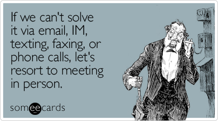 If we can't solve it via email, IM, texting, faxing, or phone calls, let's resort to meeting in person