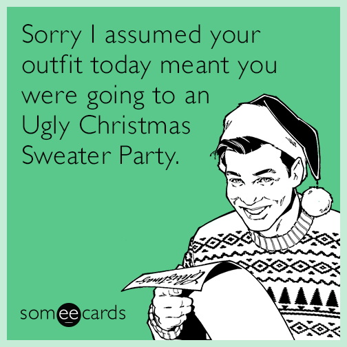 Sorry I assumed your outfit today meant you were going to an Ugly Christmas Sweater Party.