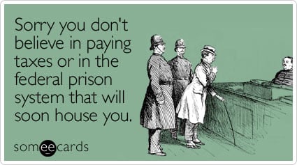 Sorry you don't believe in paying taxes or in the federal prison system that will soon house you