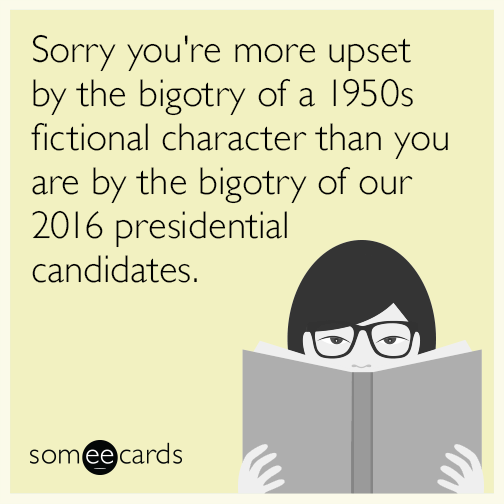 Sorry you're more upset by the bigotry of a 1950s fictional character than you are by the bigotry of our 2016 presidential candidates.