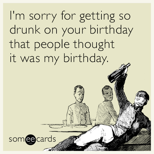 I'm sorry for getting so drunk on your birthday that people thought it was my birthday.