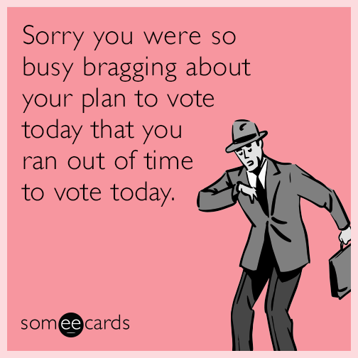 Sorry you were so busy bragging about your plan to vote today that you ran out of time to vote today.