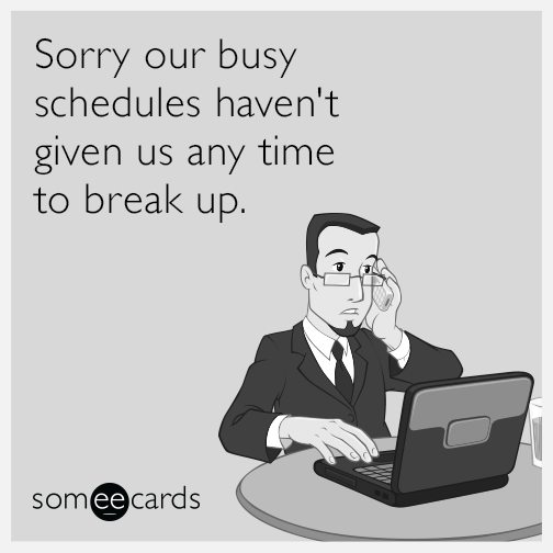 Sorry our busy schedules haven't given us any time to break up.