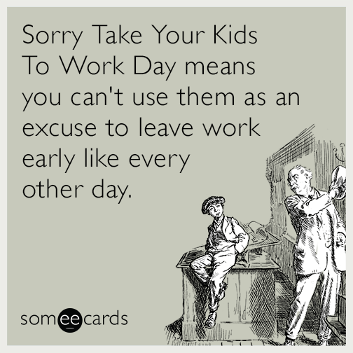 Sorry Take Your Kids To Work Day means you can't use them as an excuse to leave work early like every other day.