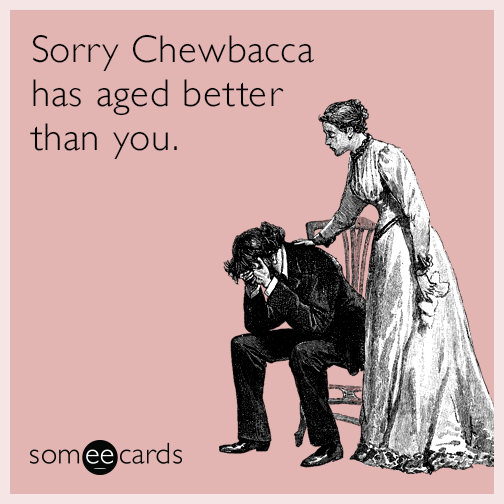 Sorry Chewbacca has aged better than you.