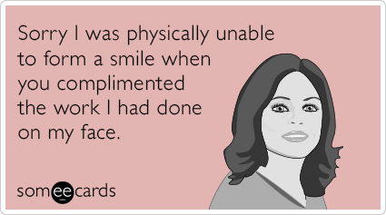 Sorry I was physically unable to form a smile when you complimented the work I had done on my face.