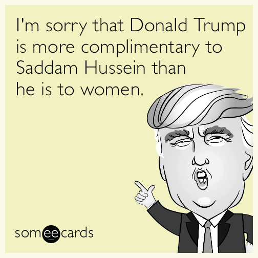 I'm sorry that Donald Trump is more complimentary to Saddam Hussein than he is to women.