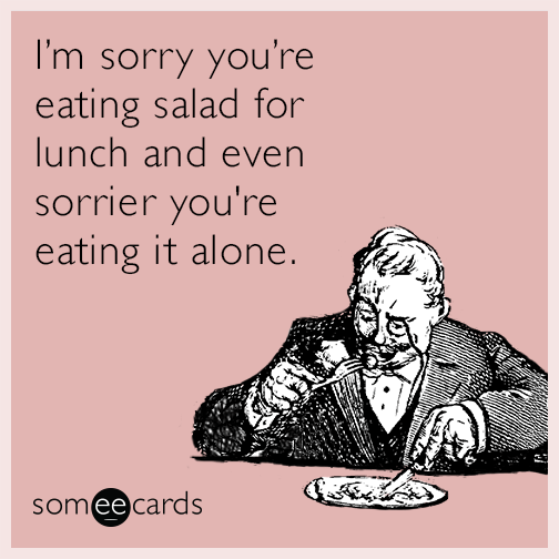 I’m sorry you’re eating salad for lunch and even sorrier you're eating it alone.